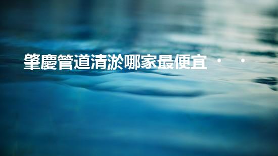肇慶管道清淤哪家最便宜？這家價(jià)格讓人驚喜！